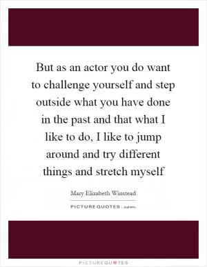 But as an actor you do want to challenge yourself and step outside what you have done in the past and that what I like to do, I like to jump around and try different things and stretch myself Picture Quote #1