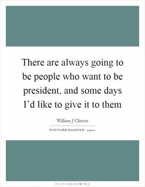 There are always going to be people who want to be president, and some days I’d like to give it to them Picture Quote #1