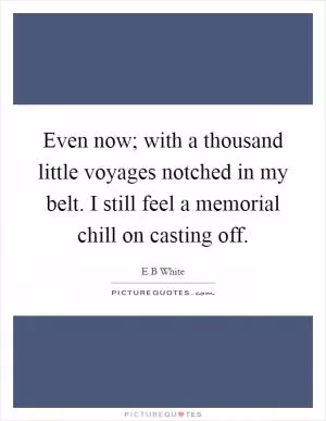 Even now; with a thousand little voyages notched in my belt. I still feel a memorial chill on casting off Picture Quote #1