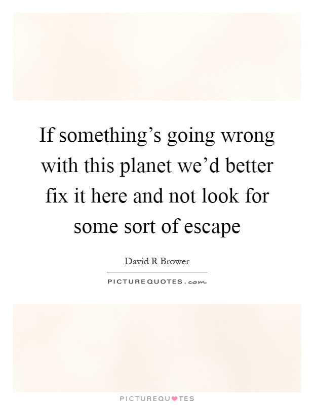 If something's going wrong with this planet we'd better fix it here and not look for some sort of escape Picture Quote #1