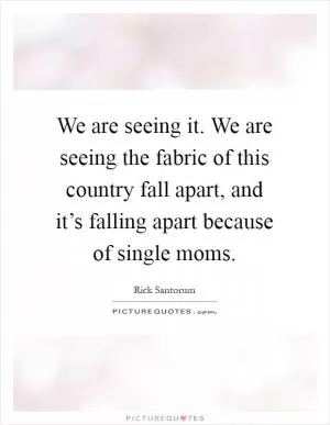 We are seeing it. We are seeing the fabric of this country fall apart, and it’s falling apart because of single moms Picture Quote #1