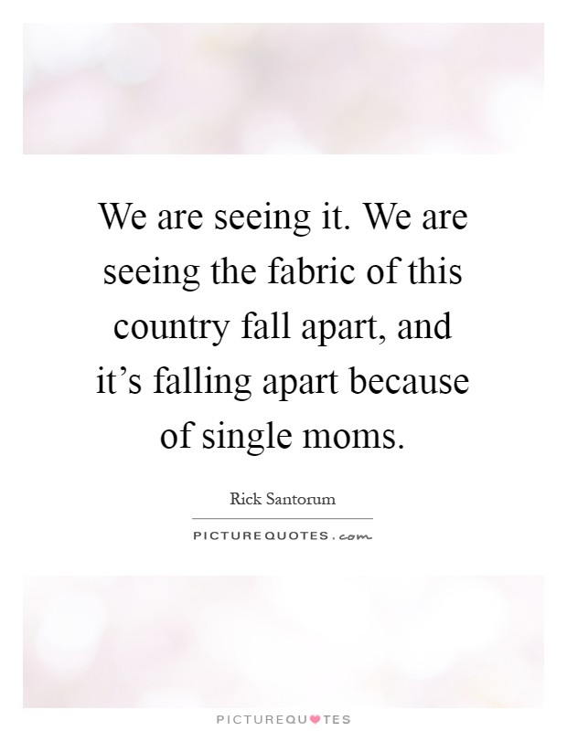 We are seeing it. We are seeing the fabric of this country fall apart, and it's falling apart because of single moms Picture Quote #1