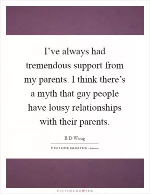 I’ve always had tremendous support from my parents. I think there’s a myth that gay people have lousy relationships with their parents Picture Quote #1