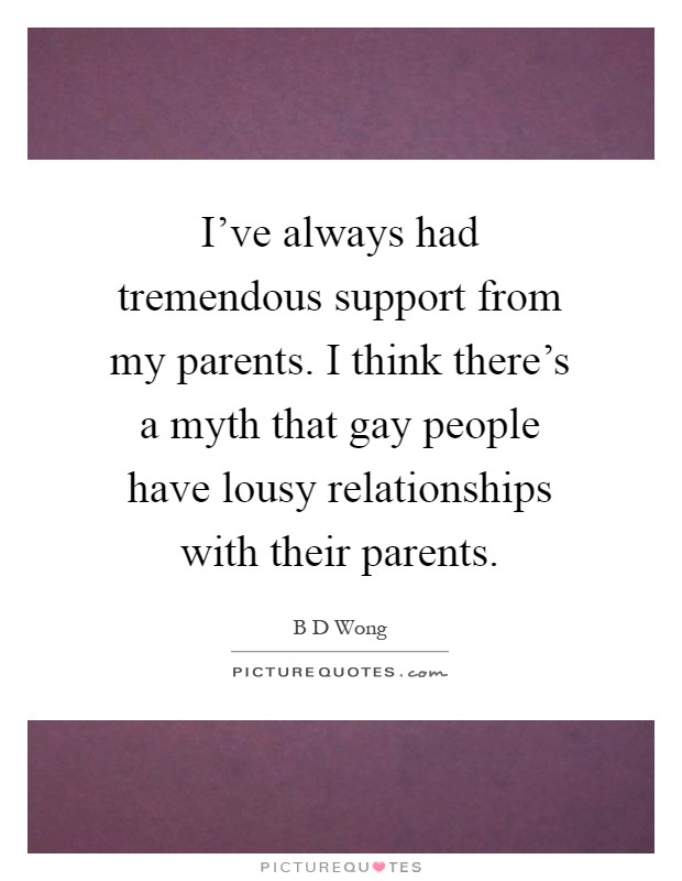I've always had tremendous support from my parents. I think there's a myth that gay people have lousy relationships with their parents Picture Quote #1