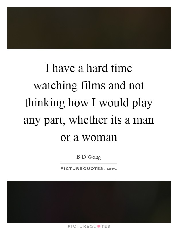 I have a hard time watching films and not thinking how I would play any part, whether its a man or a woman Picture Quote #1