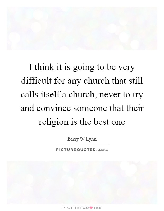 I think it is going to be very difficult for any church that still calls itself a church, never to try and convince someone that their religion is the best one Picture Quote #1