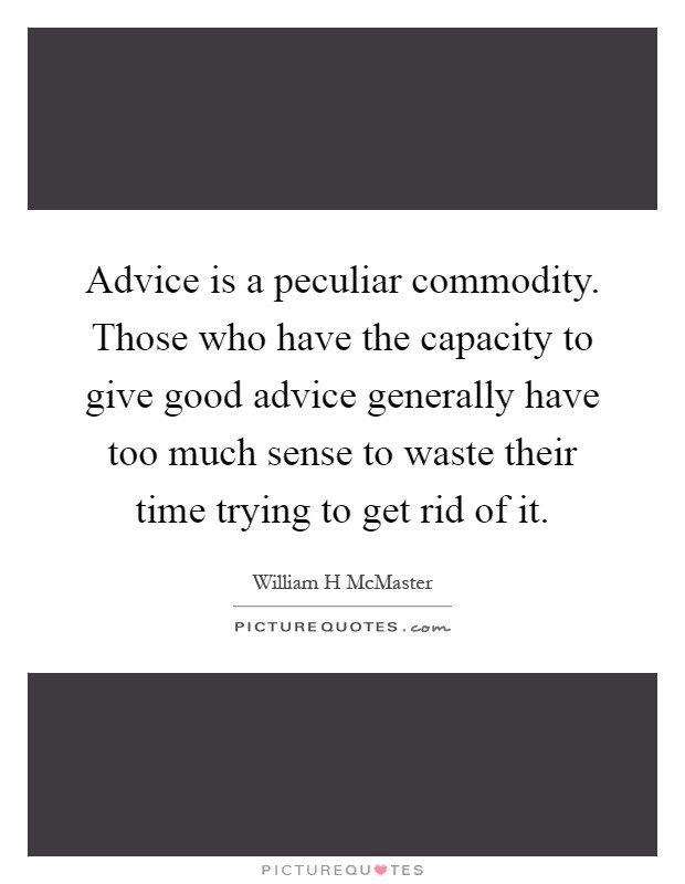 Advice is a peculiar commodity. Those who have the capacity to give good advice generally have too much sense to waste their time trying to get rid of it Picture Quote #1