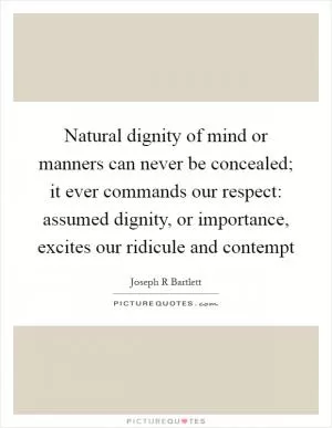 Natural dignity of mind or manners can never be concealed; it ever commands our respect: assumed dignity, or importance, excites our ridicule and contempt Picture Quote #1
