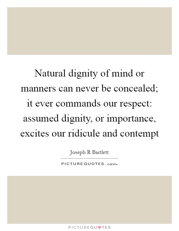 Natural dignity of mind or manners can never be concealed; it ever commands our respect: assumed dignity, or importance, excites our ridicule and contempt Picture Quote #1