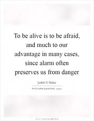 To be alive is to be afraid, and much to our advantage in many cases, since alarm often preserves us from danger Picture Quote #1