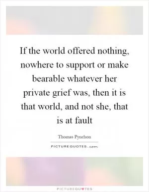 If the world offered nothing, nowhere to support or make bearable whatever her private grief was, then it is that world, and not she, that is at fault Picture Quote #1