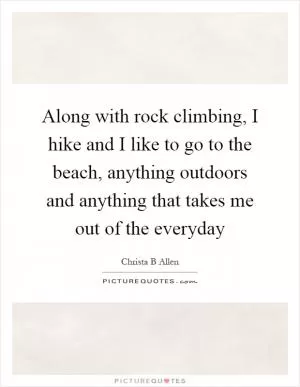 Along with rock climbing, I hike and I like to go to the beach, anything outdoors and anything that takes me out of the everyday Picture Quote #1