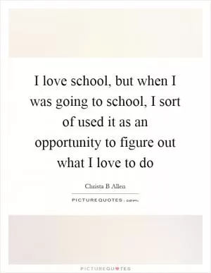 I love school, but when I was going to school, I sort of used it as an opportunity to figure out what I love to do Picture Quote #1