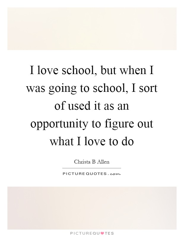 I love school, but when I was going to school, I sort of used it as an opportunity to figure out what I love to do Picture Quote #1