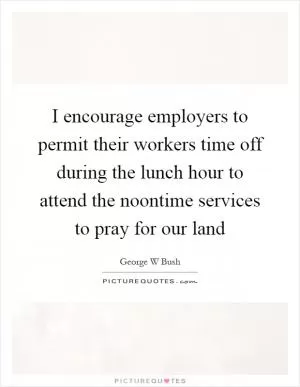 I encourage employers to permit their workers time off during the lunch hour to attend the noontime services to pray for our land Picture Quote #1