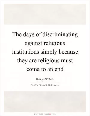 The days of discriminating against religious institutions simply because they are religious must come to an end Picture Quote #1