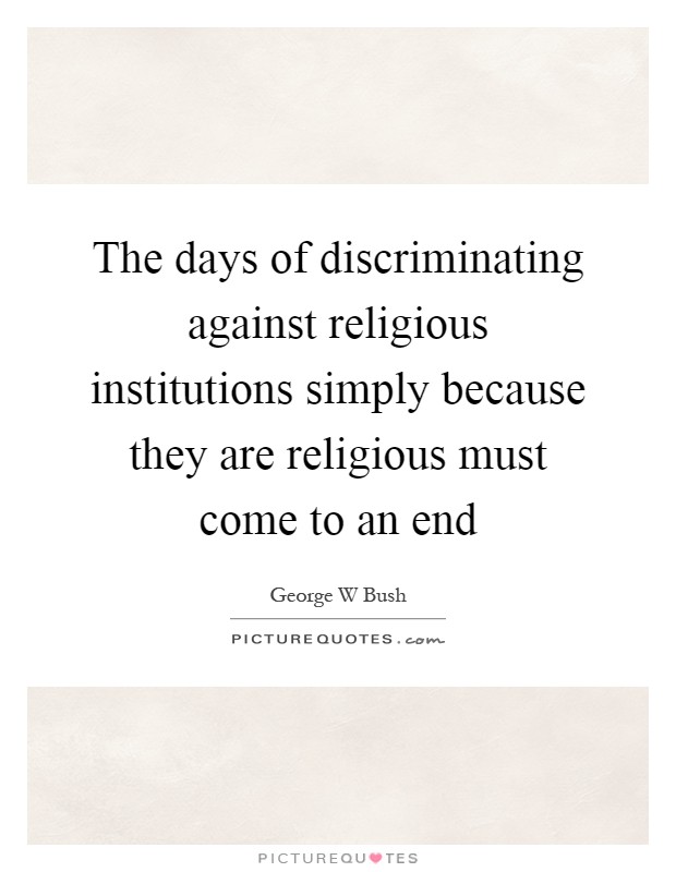 The days of discriminating against religious institutions simply because they are religious must come to an end Picture Quote #1