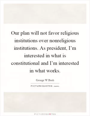 Our plan will not favor religious institutions over nonreligious institutions. As president, I’m interested in what is constitutional and I’m interested in what works Picture Quote #1