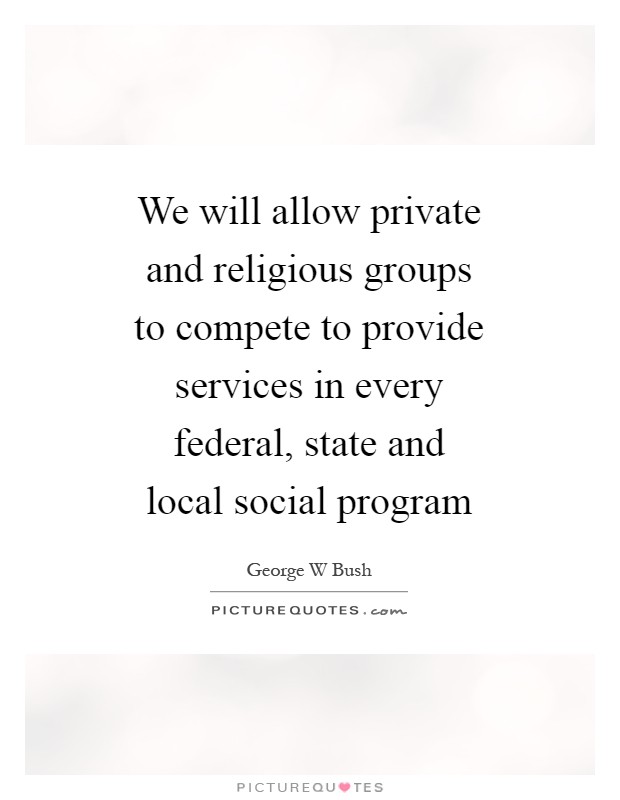 We will allow private and religious groups to compete to provide services in every federal, state and local social program Picture Quote #1
