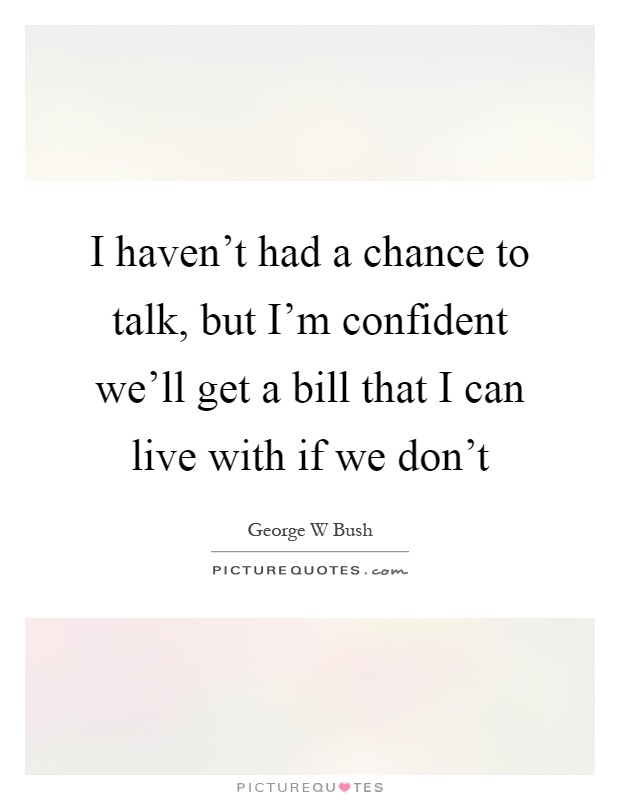 I haven't had a chance to talk, but I'm confident we'll get a bill that I can live with if we don't Picture Quote #1