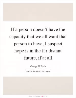 If a person doesn’t have the capacity that we all want that person to have, I suspect hope is in the far distant future, if at all Picture Quote #1