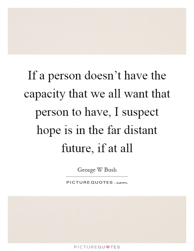 If a person doesn't have the capacity that we all want that person to have, I suspect hope is in the far distant future, if at all Picture Quote #1