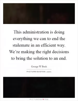 This administration is doing everything we can to end the stalemate in an efficient way. We’re making the right decisions to bring the solution to an end Picture Quote #1