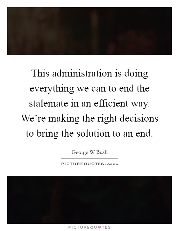 This administration is doing everything we can to end the stalemate in an efficient way. We're making the right decisions to bring the solution to an end Picture Quote #1