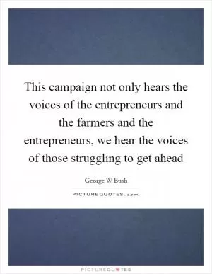 This campaign not only hears the voices of the entrepreneurs and the farmers and the entrepreneurs, we hear the voices of those struggling to get ahead Picture Quote #1