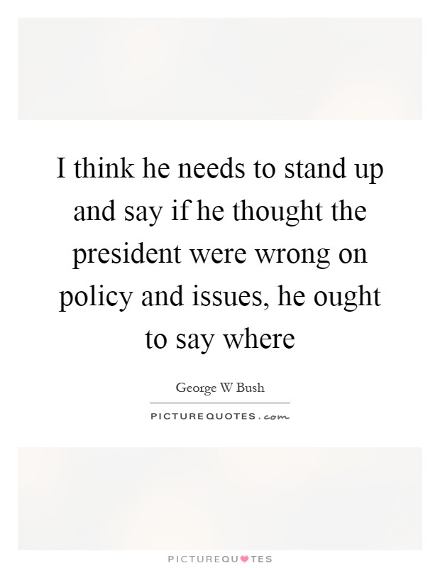 I think he needs to stand up and say if he thought the president were wrong on policy and issues, he ought to say where Picture Quote #1