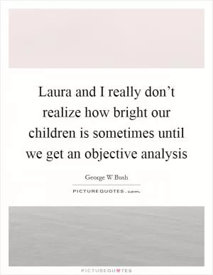 Laura and I really don’t realize how bright our children is sometimes until we get an objective analysis Picture Quote #1