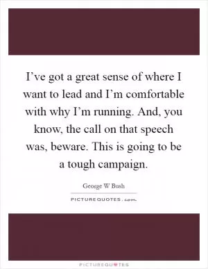 I’ve got a great sense of where I want to lead and I’m comfortable with why I’m running. And, you know, the call on that speech was, beware. This is going to be a tough campaign Picture Quote #1