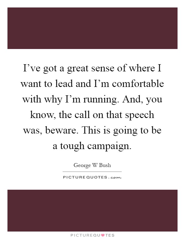 I've got a great sense of where I want to lead and I'm comfortable with why I'm running. And, you know, the call on that speech was, beware. This is going to be a tough campaign Picture Quote #1