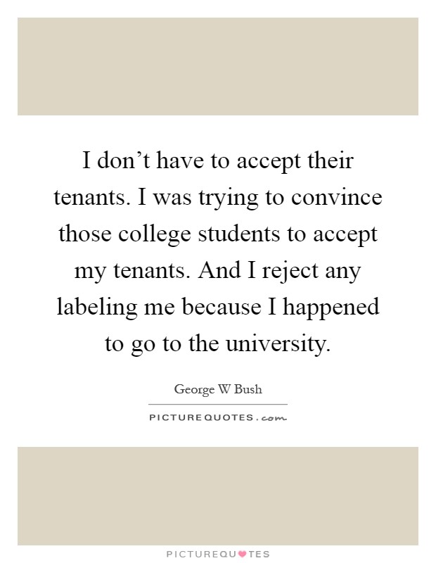 I don't have to accept their tenants. I was trying to convince those college students to accept my tenants. And I reject any labeling me because I happened to go to the university Picture Quote #1