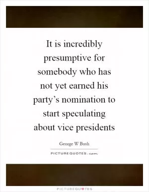 It is incredibly presumptive for somebody who has not yet earned his party’s nomination to start speculating about vice presidents Picture Quote #1