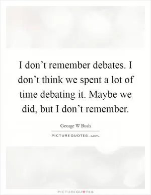 I don’t remember debates. I don’t think we spent a lot of time debating it. Maybe we did, but I don’t remember Picture Quote #1