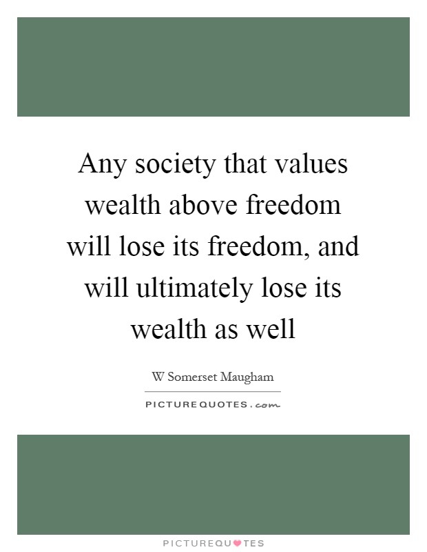 Any society that values wealth above freedom will lose its freedom, and will ultimately lose its wealth as well Picture Quote #1