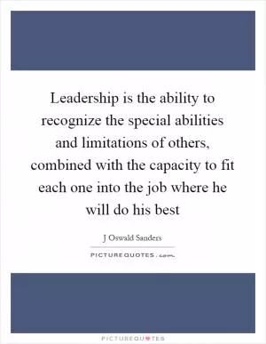 Leadership is the ability to recognize the special abilities and limitations of others, combined with the capacity to fit each one into the job where he will do his best Picture Quote #1