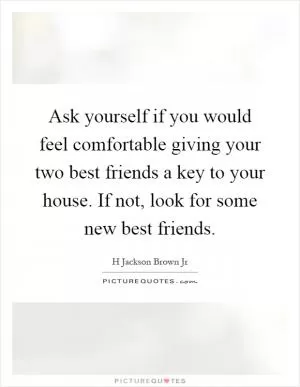 Ask yourself if you would feel comfortable giving your two best friends a key to your house. If not, look for some new best friends Picture Quote #1