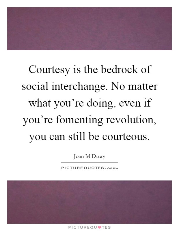 Courtesy is the bedrock of social interchange. No matter what you're doing, even if you're fomenting revolution, you can still be courteous Picture Quote #1