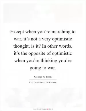 Except when you’re marching to war, it’s not a very optimistic thought, is it? In other words, it’s the opposite of optimistic when you’re thinking you’re going to war Picture Quote #1