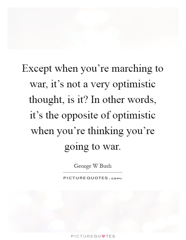 Except when you're marching to war, it's not a very optimistic thought, is it? In other words, it's the opposite of optimistic when you're thinking you're going to war Picture Quote #1