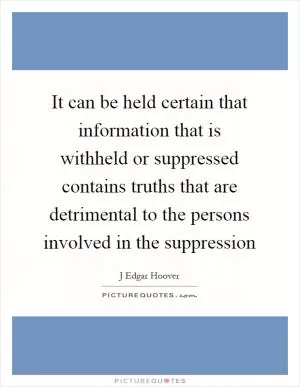It can be held certain that information that is withheld or suppressed contains truths that are detrimental to the persons involved in the suppression Picture Quote #1