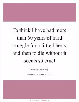 To think I have had more than 60 years of hard struggle for a little liberty, and then to die without it seems so cruel Picture Quote #1