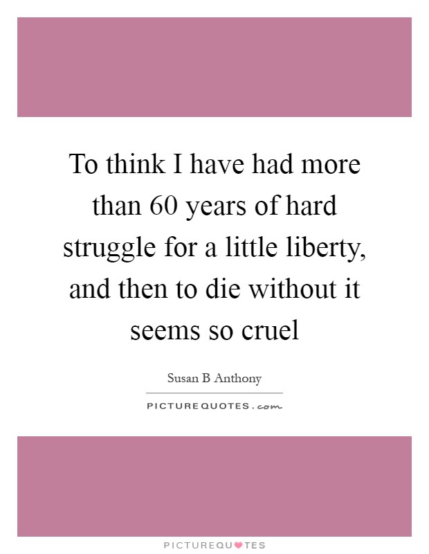 To think I have had more than 60 years of hard struggle for a little liberty, and then to die without it seems so cruel Picture Quote #1