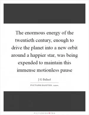 The enormous energy of the twentieth century, enough to drive the planet into a new orbit around a happier star, was being expended to maintain this immense motionless pause Picture Quote #1