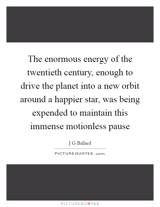The enormous energy of the twentieth century, enough to drive the planet into a new orbit around a happier star, was being expended to maintain this immense motionless pause Picture Quote #1