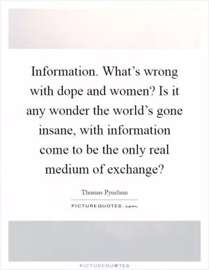 Information. What’s wrong with dope and women? Is it any wonder the world’s gone insane, with information come to be the only real medium of exchange? Picture Quote #1