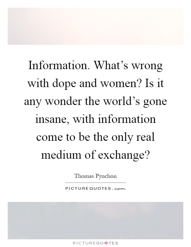 Information. What's wrong with dope and women? Is it any wonder the world's gone insane, with information come to be the only real medium of exchange? Picture Quote #1