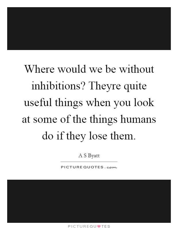 Where would we be without inhibitions? Theyre quite useful things when you look at some of the things humans do if they lose them Picture Quote #1